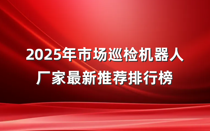2025年市场巡检机器人厂家最新推荐排行榜