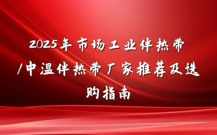 2025年市场工业伴热带/中温伴热带厂家推荐及选购指南