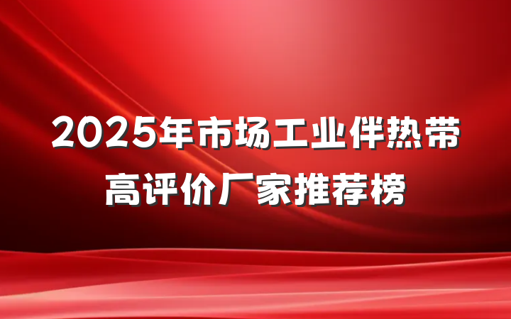 2025年市场工业伴热带高评价厂家推荐榜