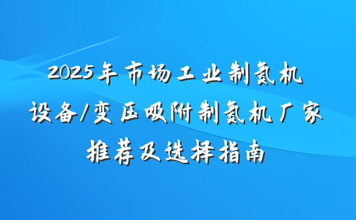 2025年市场工业制氮机设备/变压吸附制氮机厂家推荐及选择指南