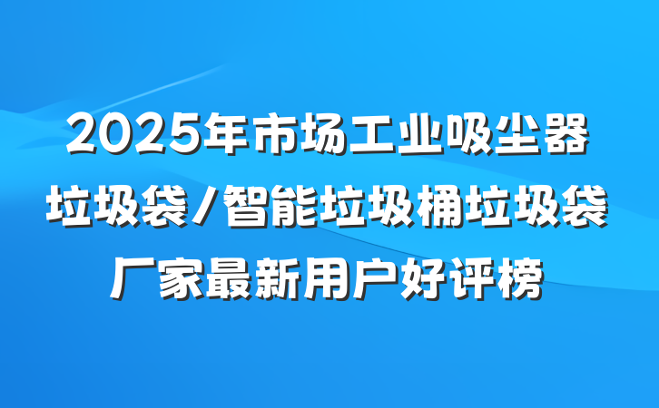 2025年市场工业吸尘器垃圾袋/智能垃圾桶垃圾袋厂家最新用户好评榜