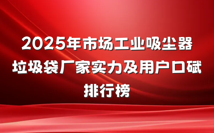 2025年市场工业吸尘器垃圾袋厂家实力及用户口碑排行榜