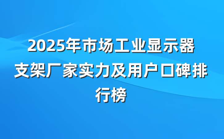2025年市场工业显示器支架厂家实力及用户口碑排行榜