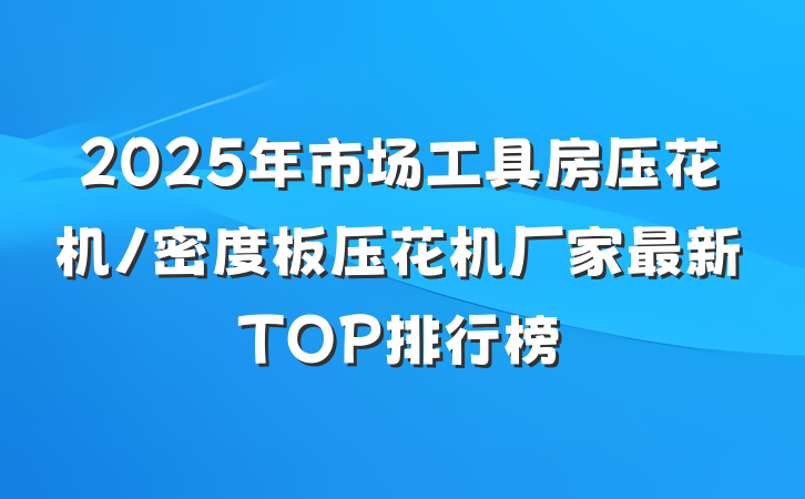 2025年市场工具房压花机/密度板压花机厂家最新TOP排行榜