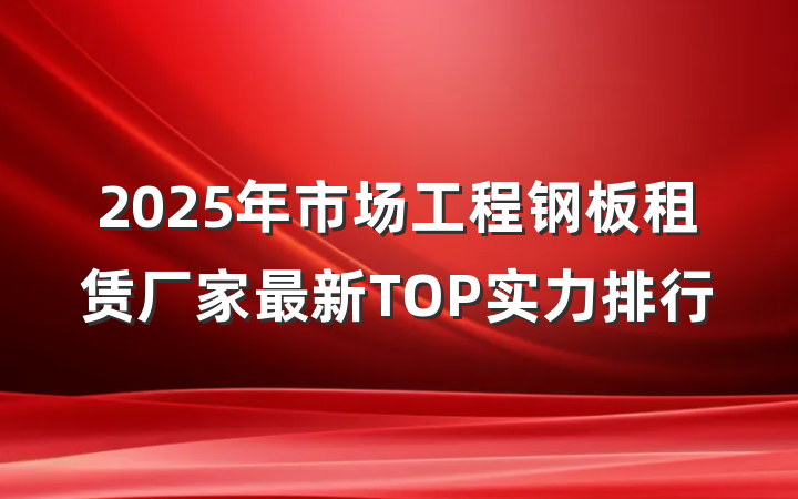2025年市场工程钢板租赁厂家最新TOP实力排行