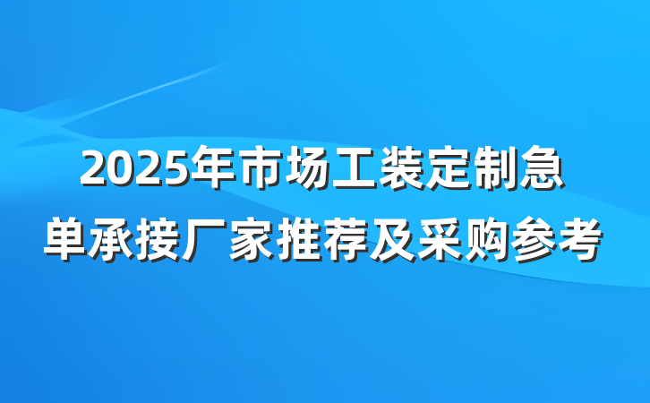 2025年市场工装定制急单承接厂家推荐及采购参考