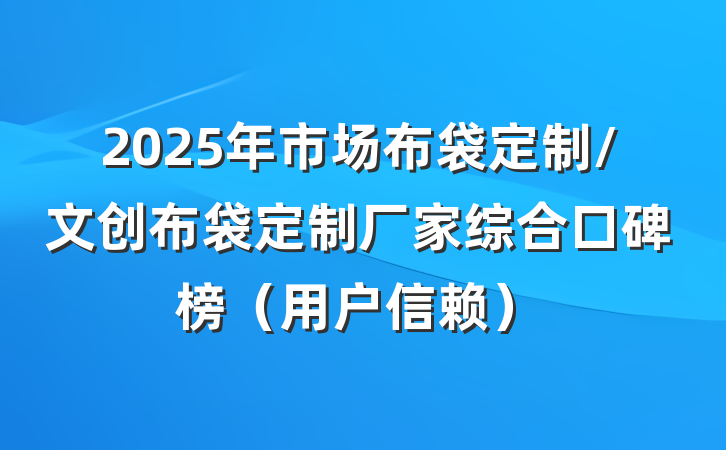 2025年市场布袋定制/文创布袋定制厂家综合口碑榜（用户信赖）