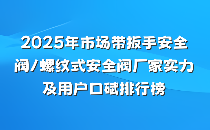 2025年市场带扳手安全阀/螺纹式安全阀厂家实力及用户口碑排行榜