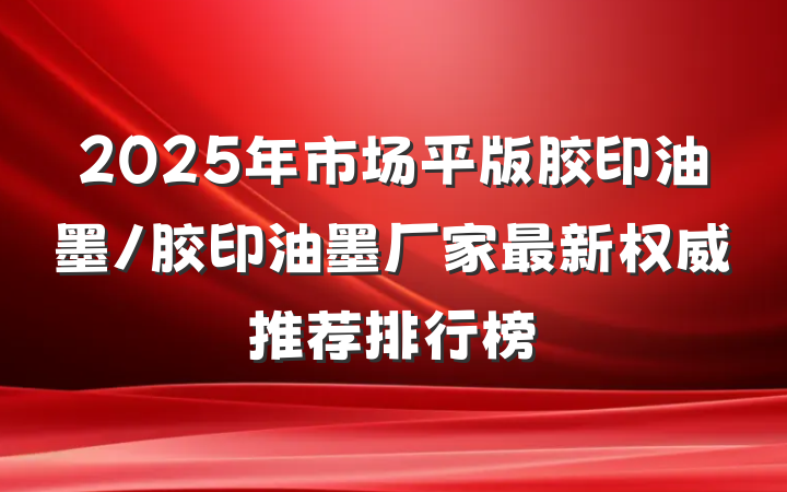 2025年市场平版胶印油墨/胶印油墨厂家最新权威推荐排行榜