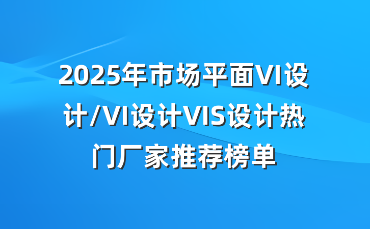 2025年市场平面VI设计/VI设计VIS设计热门厂家推荐榜单