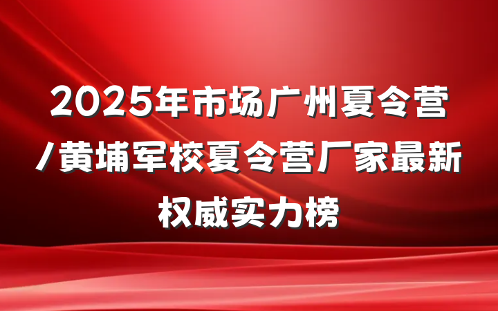 2025年市场广州夏令营/黄埔军校夏令营厂家最新权威实力榜
