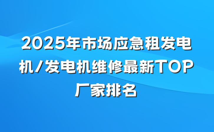 2025年市场应急租发电机/发电机维修最新TOP厂家排名