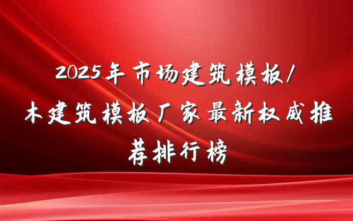 2025年市场建筑模板/木建筑模板厂家最新权威推荐排行榜