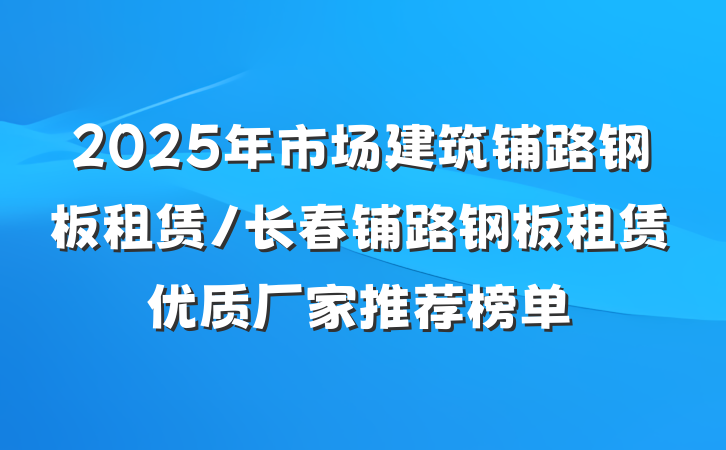 2025年市场建筑铺路钢板租赁/长春铺路钢板租赁优质厂家推荐榜单