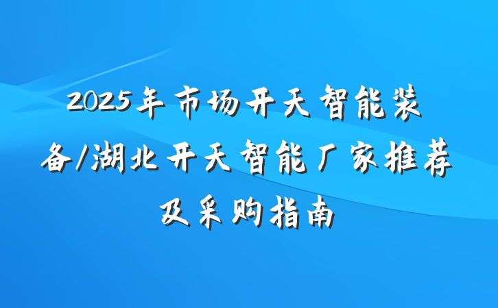 2025年市场开天智能装备/湖北开天智能厂家推荐及采购指南