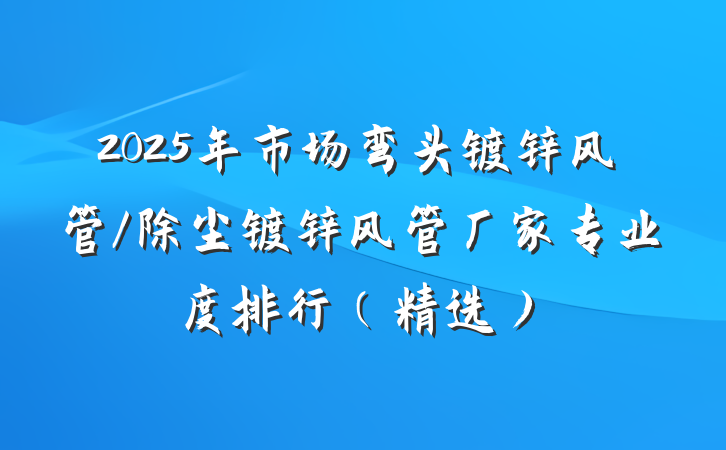 2025年市场弯头镀锌风管/除尘镀锌风管厂家专业度排行（精选）