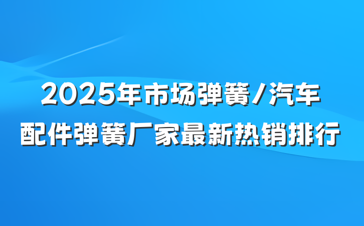 2025年市场弹簧/汽车配件弹簧厂家最新热销排行