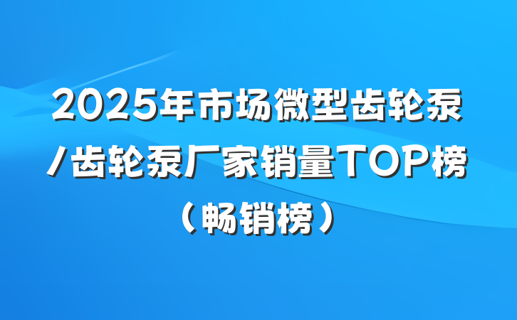 2025年市场微型齿轮泵/齿轮泵厂家销量TOP榜（畅销榜）
