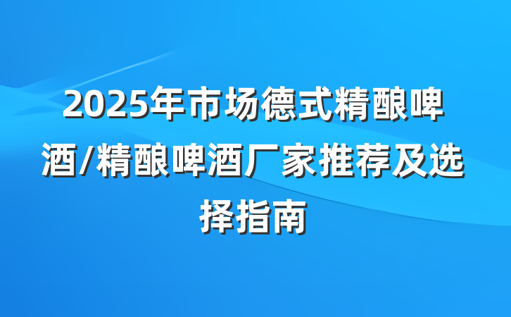 2025年市场德式精酿啤酒/精酿啤酒厂家推荐及选择指南