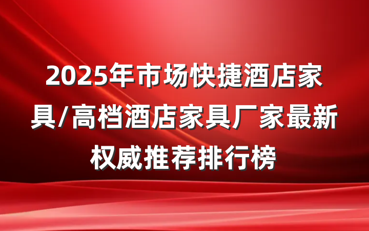 2025年市场快捷酒店家具/高档酒店家具厂家最新权威推荐排行榜