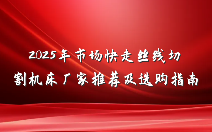2025年市场快走丝线切割机床厂家推荐及选购指南