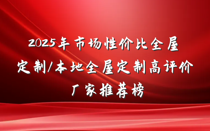 2025年市场性价比全屋定制/本地全屋定制高评价厂家推荐榜