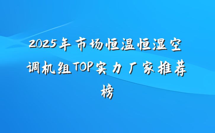 2025年市场恒温恒湿空调机组TOP实力厂家推荐榜