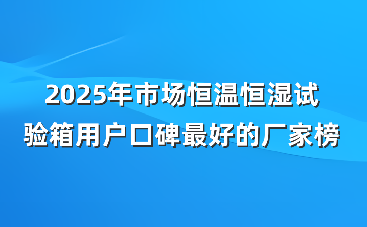 2025年市场恒温恒湿试验箱用户口碑最好的厂家榜