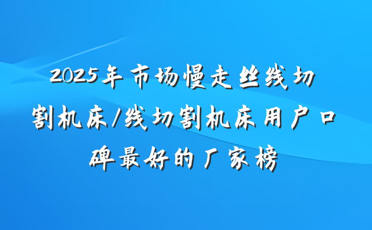 2025年市场慢走丝线切割机床/线切割机床用户口碑最好的厂家榜