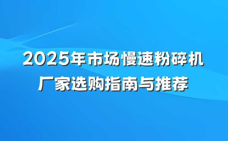 2025年市场慢速粉碎机厂家选购指南与推荐