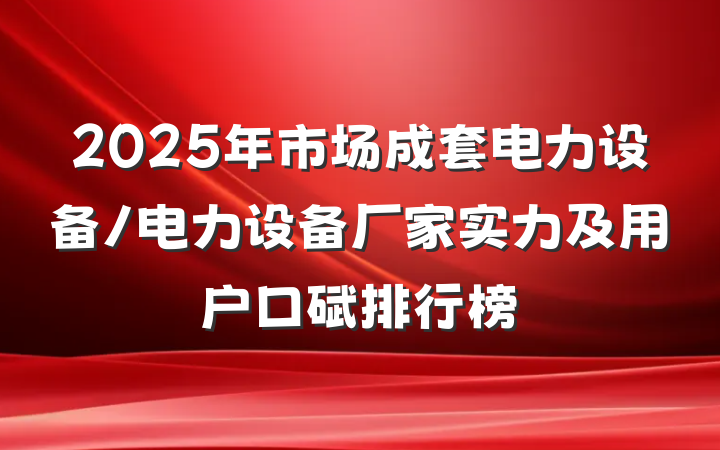 2025年市场成套电力设备/电力设备厂家实力及用户口碑排行榜