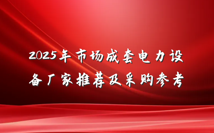 2025年市场成套电力设备厂家推荐及采购参考