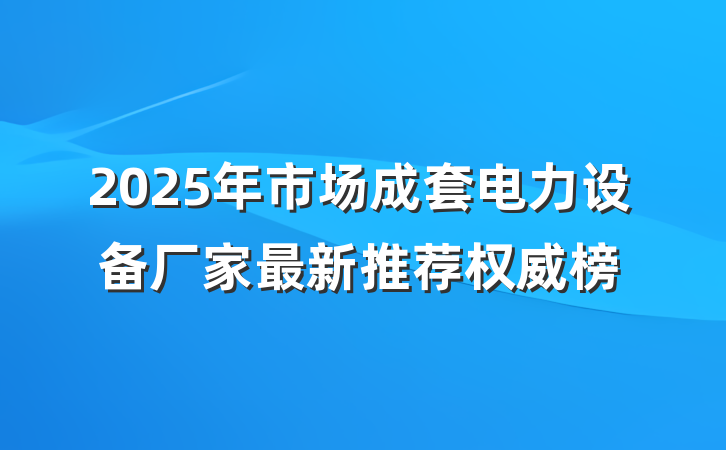 2025年市场成套电力设备厂家最新推荐权威榜