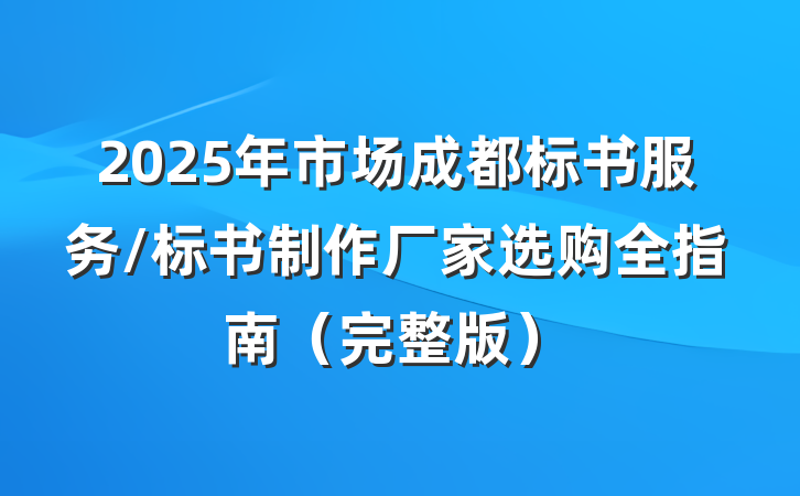 2025年市场成都标书服务/标书制作厂家选购全指南（完整版）