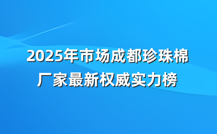 2025年市场成都珍珠棉厂家最新权威实力榜