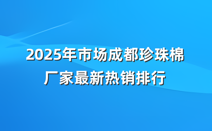 2025年市场成都珍珠棉厂家最新热销排行