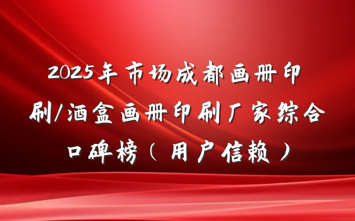 2025年市场成都画册印刷/酒盒画册印刷厂家综合口碑榜（用户信赖）