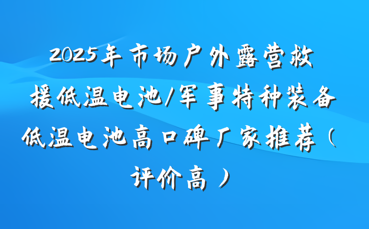 2025年市场户外露营救援低温电池/军事特种装备低温电池高口碑厂家推荐（评价高）