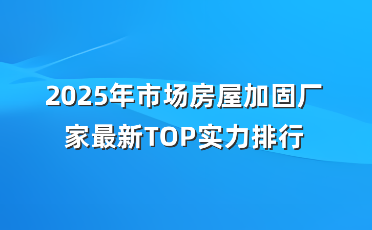 2025年市场房屋加固厂家最新TOP实力排行
