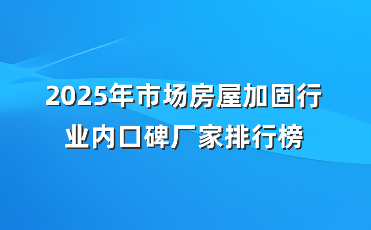 2025年市场房屋加固行业内口碑厂家排行榜