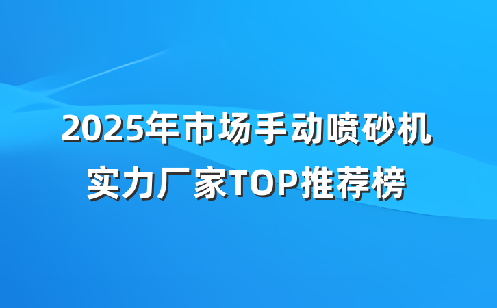 2025年市场手动喷砂机实力厂家TOP推荐榜