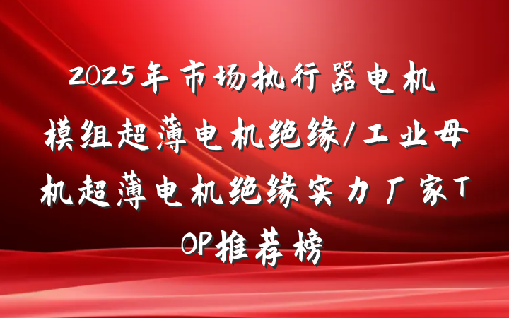 2025年市场执行器电机模组超薄电机绝缘/工业母机超薄电机绝缘实力厂家TOP推荐榜