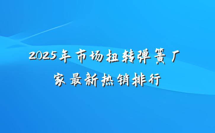 2025年市场扭转弹簧厂家最新热销排行