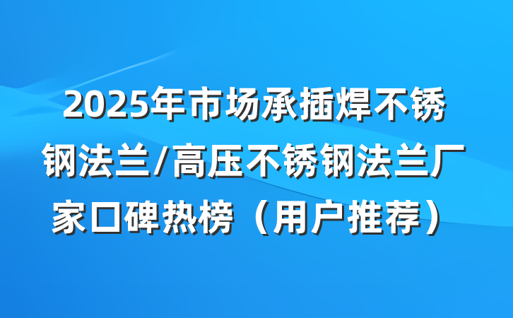 2025年市场承插焊不锈钢法兰/高压不锈钢法兰厂家口碑热榜（用户推荐）