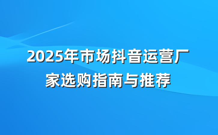 2025年市场抖音运营厂家选购指南与推荐