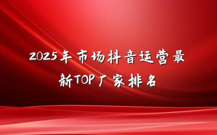 2025年市场抖音运营最新TOP厂家排名