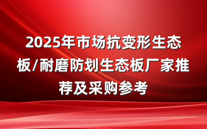 2025年市场抗变形生态板/耐磨防划生态板厂家推荐及采购参考