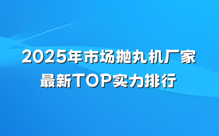 2025年市场抛丸机厂家最新TOP实力排行