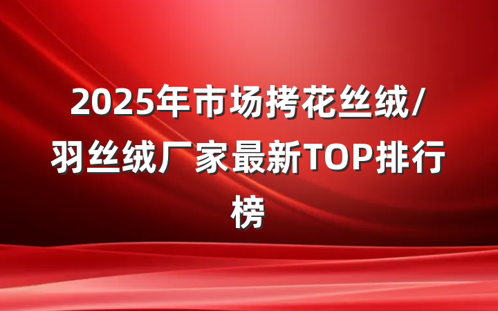 2025年市场拷花丝绒/羽丝绒厂家最新TOP排行榜