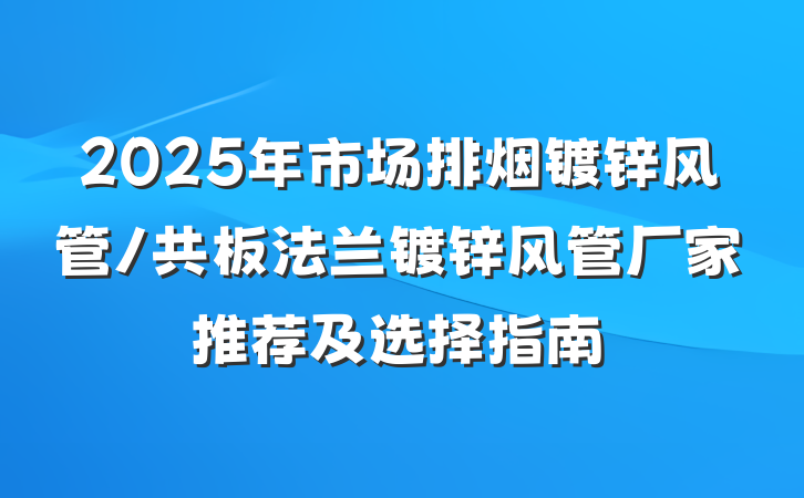 2025年市场排烟镀锌风管/共板法兰镀锌风管厂家推荐及选择指南